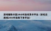 游戏辅助卡盟24小时自动发卡平台（彩虹云商城24小时自助下单平台）