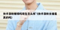 快手涨粉赚钱吗现在怎么样（快手涨粉主播是真的吗）