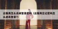 云服务怎么去掉登录密码（云服务忘记密码怎么退出登录?）