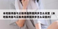 本地服务器与云服务器数据同步怎么设置（本地服务器与云服务器数据同步怎么设置的）