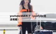 youtube访问不了（youtube无法观看）