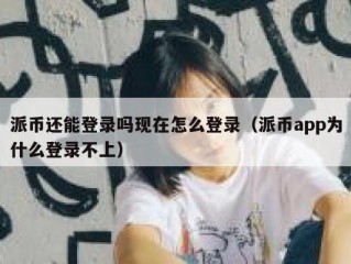 派币还能登录吗现在怎么登录（派币app为什么登录不上）