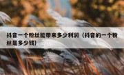 抖音一个粉丝能带来多少利润（抖音的一个粉丝是多少钱）