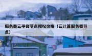 服务器云平台节点授权价格（云计算服务器节点）