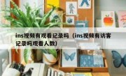 ins视频有观看记录吗（ins视频有访客记录吗观看人数）