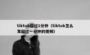 tiktok超过1分钟（tiktok怎么发超过一分钟的视频）