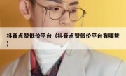 抖音点赞低价平台（抖音点赞低价平台有哪些）