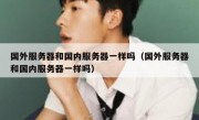 国外服务器和国内服务器一样吗（国外服务器和国内服务器一样吗）