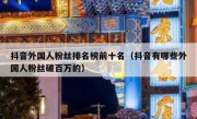 抖音外国人粉丝排名榜前十名（抖音有哪些外国人粉丝破百万的）