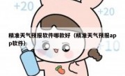 精准天气预报软件哪款好（精准天气预报app软件）