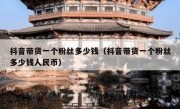 抖音带货一个粉丝多少钱（抖音带货一个粉丝多少钱人民币）