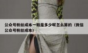 公众号粉丝成本一般是多少呢怎么算的（微信公众号粉丝成本）