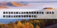 派币怎样注册认证的账号呢苹果手机（派币怎样注册认证的账号呢苹果手机）