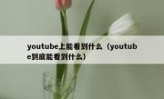 youtube上能看到什么（youtube到底能看到什么）