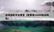在线涨粉平台便宜（免费涨10000粉丝网站）