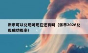 派币可以兑现吗现在还有吗（派币2026兑现成功概率）