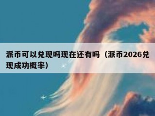 派币可以兑现吗现在还有吗（派币2026兑现成功概率）