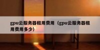 gpu云服务器租用费用（gpu云服务器租用费用多少）