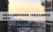 抖音怎么加国外好友微信（抖音怎么加国外的抖音号）