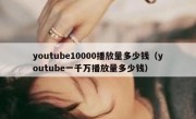 youtube10000播放量多少钱（youtube一千万播放量多少钱）