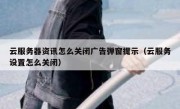 云服务器资讯怎么关闭广告弹窗提示（云服务设置怎么关闭）