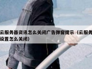 云服务器资讯怎么关闭广告弹窗提示（云服务设置怎么关闭）