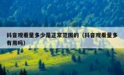 抖音观看量多少是正常范围的（抖音观看量多有用吗）