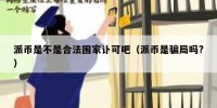 派币是不是合法围家讣可吧（派币是骗局吗?）