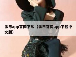 派币app官网下载（派币官网app下载中文版）