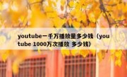youtube一千万播放量多少钱（youtube 1000万次播放 多少钱）
