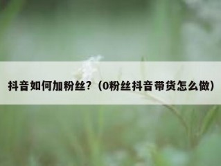 抖音如何加粉丝?（0粉丝抖音带货怎么做）