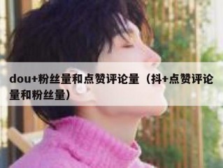 dou+粉丝量和点赞评论量（抖+点赞评论量和粉丝量）