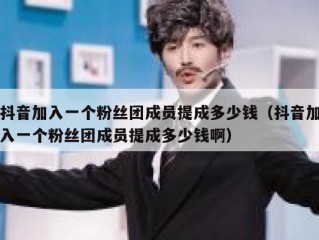 抖音加入一个粉丝团成员提成多少钱（抖音加入一个粉丝团成员提成多少钱啊）