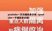youtube一万次播放多少钱（youtube一千播放多少钱）