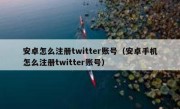 安卓怎么注册twitter账号（安卓手机怎么注册twitter账号）
