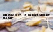 美国服务器哪个好一点（美国服务器用哪里的服务器好）