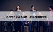 tk海外抖音怎么注册（抖音海外国际版）