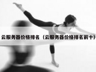 云服务器价格排名（云服务器价格排名前十）