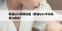 联通iptv网络设置（联通iptv手动设置ip地址）