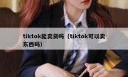 tiktok能卖货吗（tiktok可以卖东西吗）