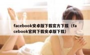 facebook安卓版下载官方下载（facebook官网下载安卓版下载）