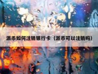 派币如何注销银行卡（派币可以注销吗）