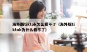 海外版tiktok怎么看不了（海外版tiktok为什么看不了）