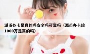 派币办卡是真的吗安全吗可靠吗（派币办卡给1000万是真的吗）