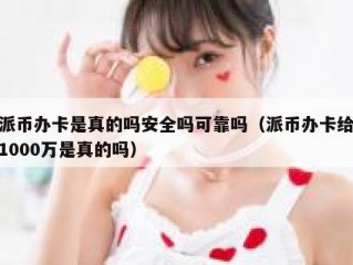派币办卡是真的吗安全吗可靠吗（派币办卡给1000万是真的吗）