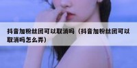 抖音加粉丝团可以取消吗（抖音加粉丝团可以取消吗怎么弄）