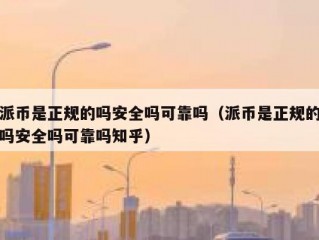 派币是正规的吗安全吗可靠吗（派币是正规的吗安全吗可靠吗知乎）