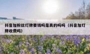 抖音加粉丝灯牌要钱吗是真的吗吗（抖音加灯牌收费吗）