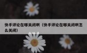 快手评论在哪关闭啊（快手评论在哪关闭啊怎么关闭）