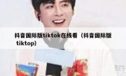 抖音国际版tiktok在线看（抖音国际版 tiktop）